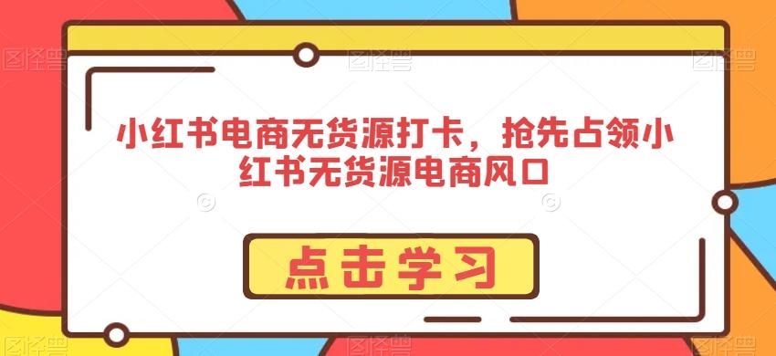 小红书电商无货源打卡，抢先占领小红书无货源电商风口-E网资源