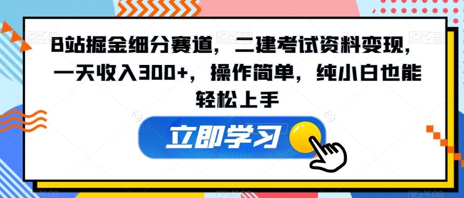 B站掘金细分赛道，二建考试资料变现，一天收入300+，操作简单，纯小白也能轻松上手-E网资源