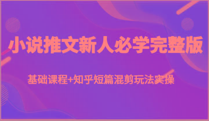 小说推文新人必学完整版，基础课程+知乎短篇混剪玩法实操-E网资源