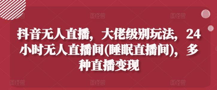 抖音无人直播，大佬级别玩法，24小时无人直播间(睡眠直播间)，多种直播变现【揭秘】-E网资源
