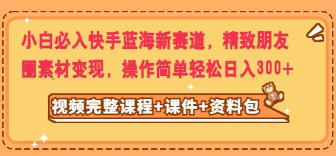 小白必入快手蓝海新赛道，精致朋友圈素材变现，操作简单轻松日入300-E网资源