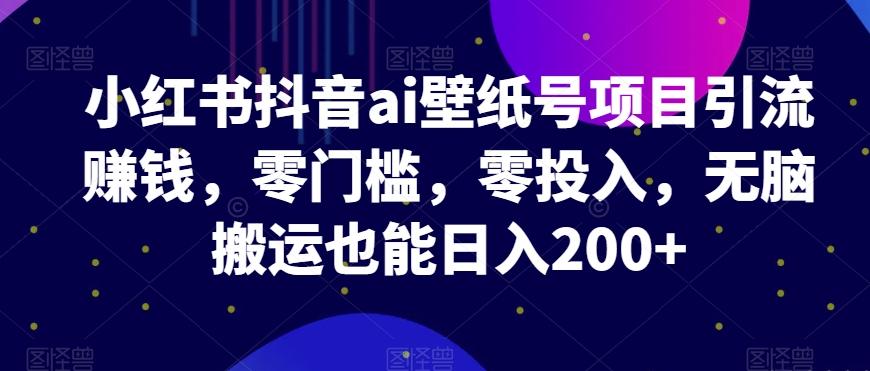 小红书抖音ai壁纸号项目引流赚钱，零门槛，零投入，无脑搬运也能日入200+-E网资源