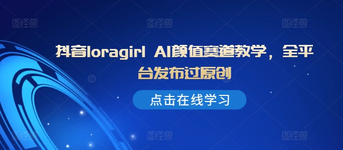 抖音loragirl AI颜值赛道教学，全平台发布过原创-E网资源