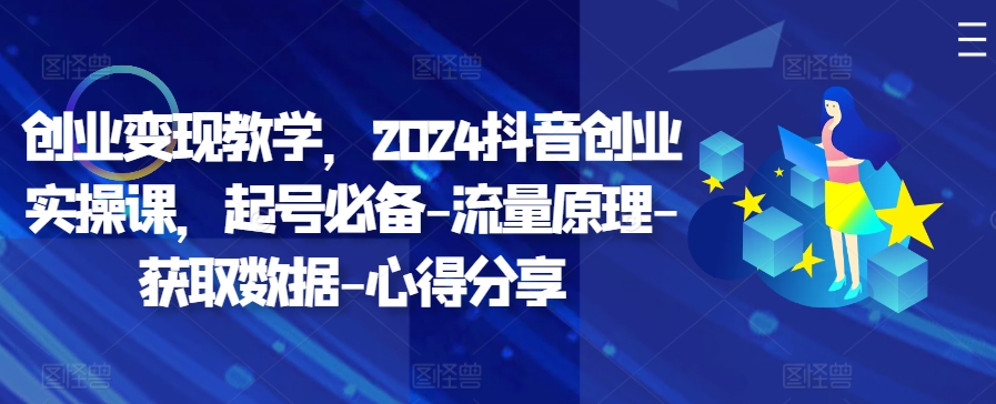 创业变现教学，2024抖音创业实操课，起号必备-流量原理-获取数据-心得分享-E网资源