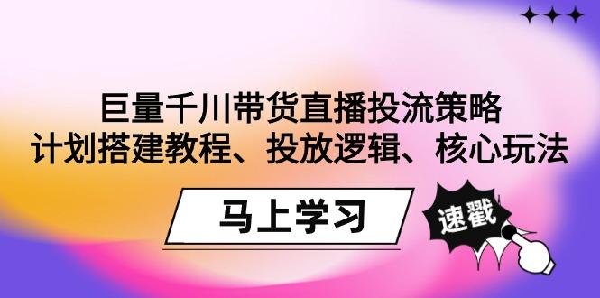 巨量千川带货直播投流策略：计划搭建教程、投放逻辑、核心玩法！-E网资源