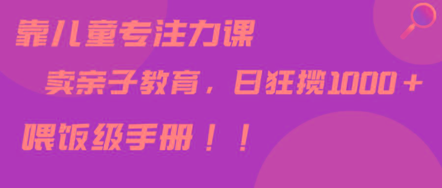 靠儿童专注力课程售卖亲子育儿课程，日暴力狂揽1000+，喂饭手册分享-E网资源