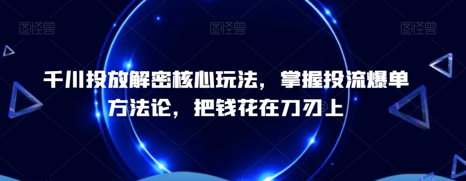 千川投放解密核心玩法，​掌握投流爆单方法论，把钱花在刀刃上-E网资源