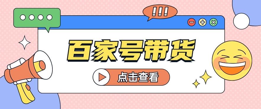 百家号带货玩法，直接复制粘贴发布，一个月单号也能变现2000+！【视频教程】-E网资源