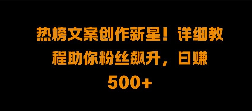 热榜文案创作新星!详细教程助你粉丝飙升，日入500+【揭秘】-E网资源
