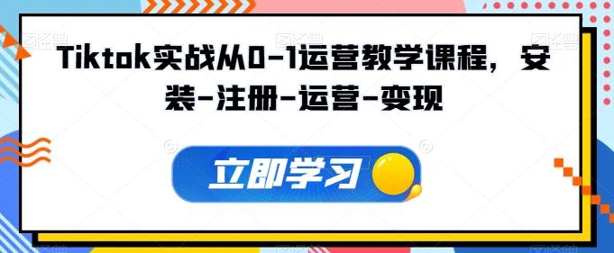 Tiktok实战从0-1运营教学课程，安装-注册-运营-变现-E网资源