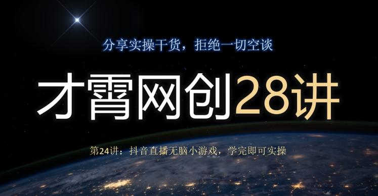 才霄网创28讲第24讲：抖音直播无脑小游戏，学完即可实操-E网资源