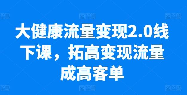 大健康流量变现2.0线下课，​拓高变现流量成高客单，业绩10倍增长，低粉高变现，只讲落地实操-E网资源