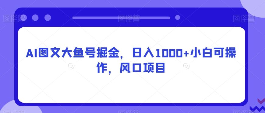 AI图文大鱼号掘金，日入1000+小白可操作，风口项目-E网资源