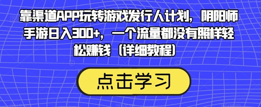 靠渠道APP玩转游戏发行人计划，阴阳师手游日入300+，一个流量都没有照样轻松赚钱（详细教程）-E网资源