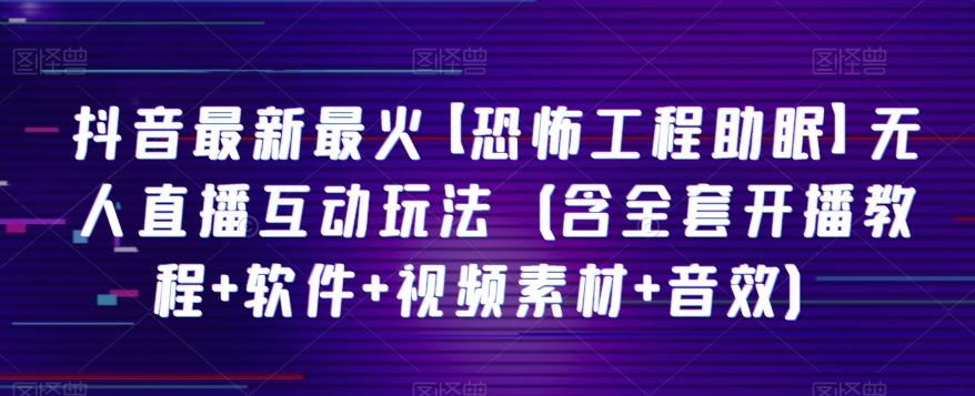 抖音最新最火【恐怖工程助眠】无人直播互动玩法（含全套开播教程+软件+视频素材+音效）-E网资源