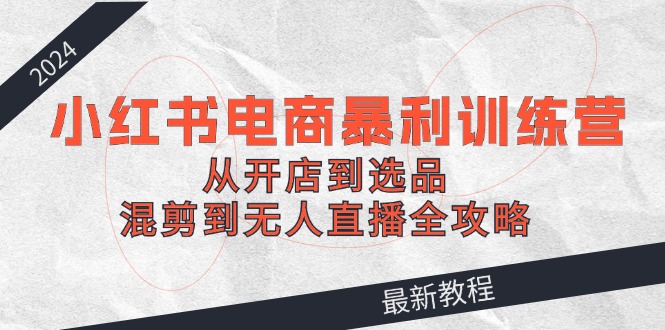 2024小红书电商暴利训练营：从开店到选品，混剪到无人直播全攻略-E网资源