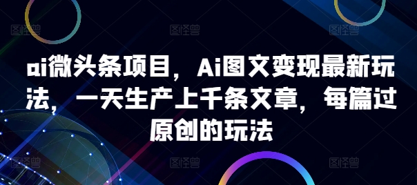 ai微头条项目，Ai图文变现最新玩法，一天生产上千条文章，每篇过原创的玩法-E网资源