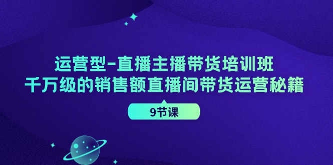 运营型直播主播带货培训班，千万级的销售额直播间带货运营秘籍(9节课)-E网资源