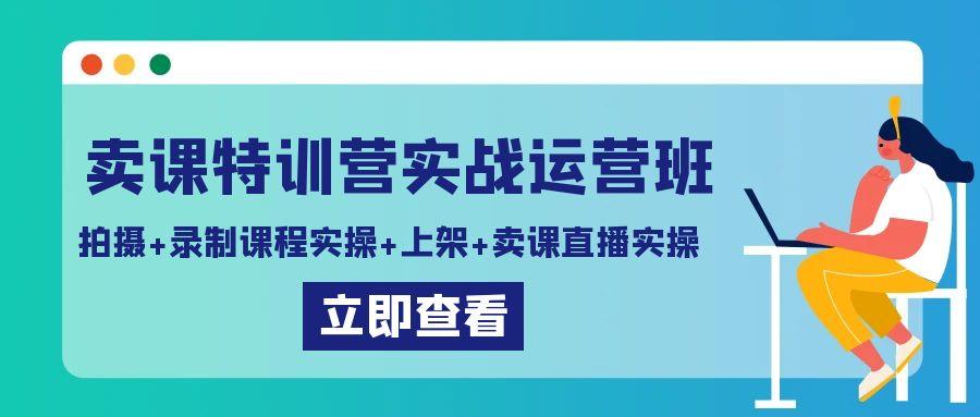 卖课特训营实战运营班：拍摄+录制课程实操+上架课程+卖课直播实操-E网资源