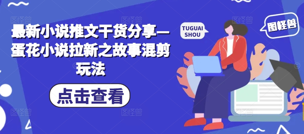 最新小说推文干货分享—蛋花小说拉新之故事混剪玩法-E网资源