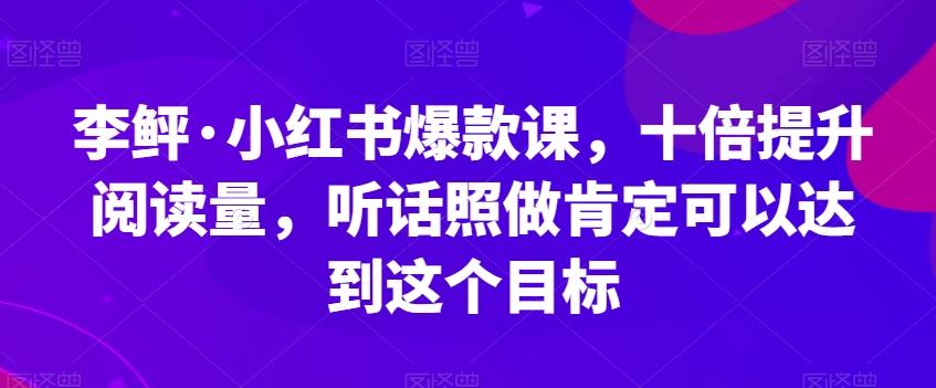 李鲆·小红书爆款课，十倍提升阅读量，听话照做肯定可以达到这个目标-E网资源