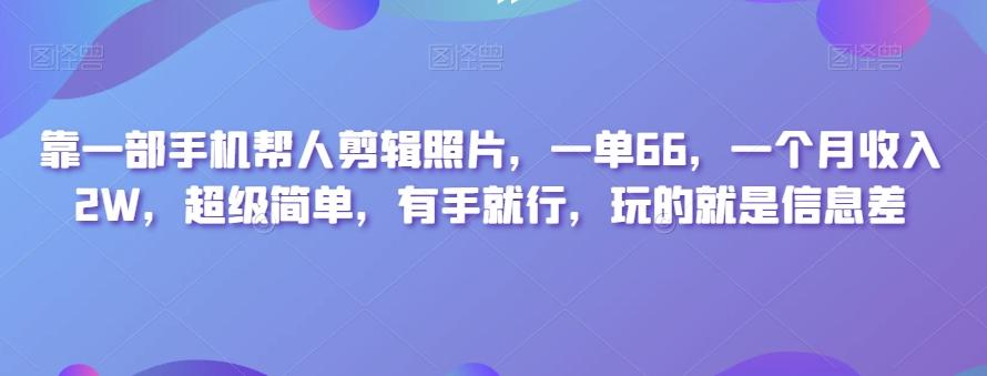 靠一部手机帮人剪辑照片，一单66，一个月收入2W，超级简单，有手就行，玩的就是信息差-E网资源