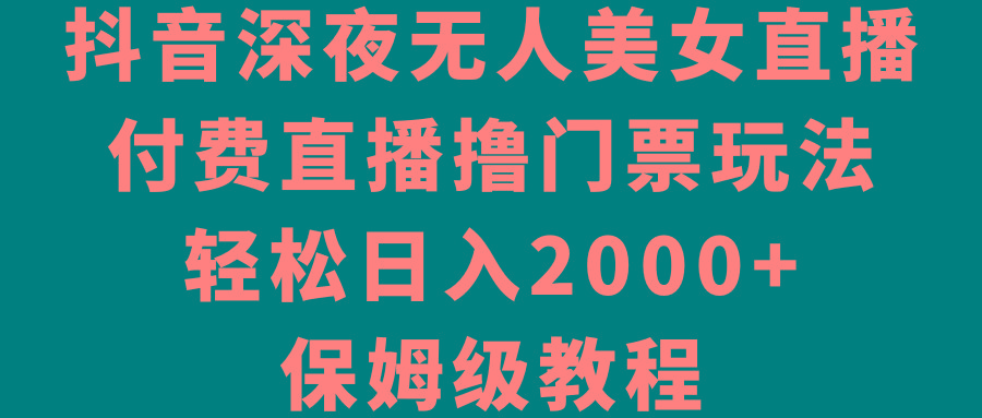 抖音深夜无人美女直播，付费直播撸门票玩法，轻松日入2000+，保姆级教程-E网资源