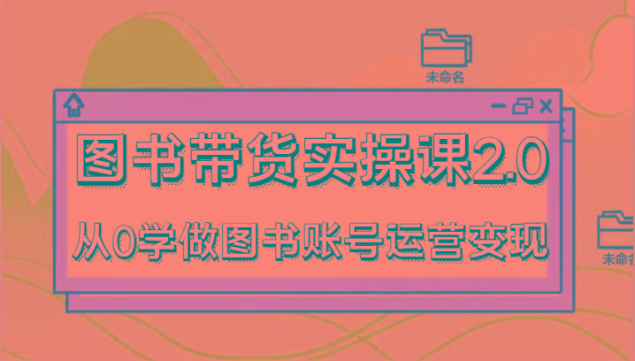 图书带货实操课2.0，从0学做图书账号运营变现，干货教程快速上手，高效起号涨粉-E网资源