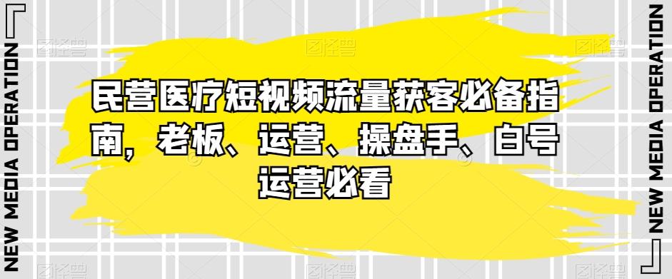 民营医疗短视频流量获客必备指南，老板、运营、操盘手、白号运营必看-E网资源