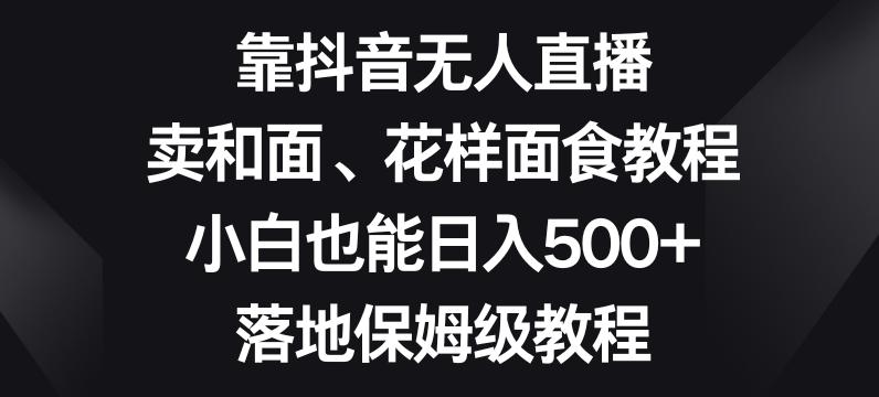 靠抖音无人直播，卖和面、花样面试教程，小白也能日入500+，落地保姆级教程【揭秘】-E网资源
