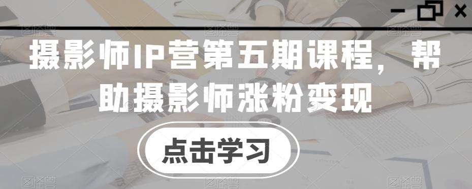 摄影师IP营第五期课程，帮助摄影师涨粉变现-E网资源