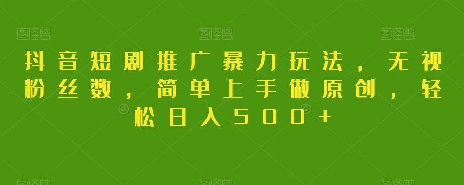 抖音短剧推广暴力玩法，无视粉丝数，简单上手做原创，轻松日入500+【揭秘】-E网资源