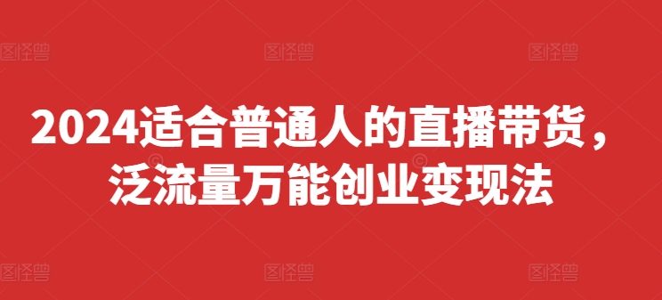 2024适合普通人的直播带货，泛流量万能创业变现法，上手快、落地快、起号快、变现快(更新8月)-E网资源