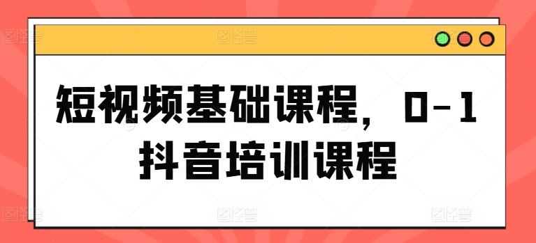 短视频基础课程，0-1抖音培训课程-E网资源