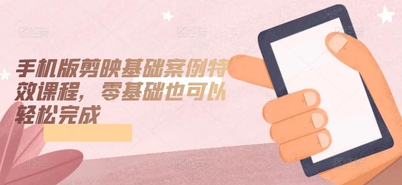 手机版剪映基础案例特效课程，零基础也可以轻松完成-E网资源
