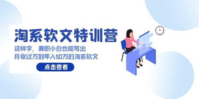 (9588期)淘系软文特训营：这样学，兼职小白也能写出月收过万到年入50万的淘系软文-E网资源