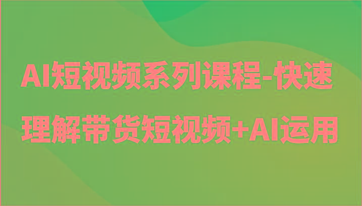 AI短视频系列课程-快速理解带货短视频+AI工具短视频运用-E网资源