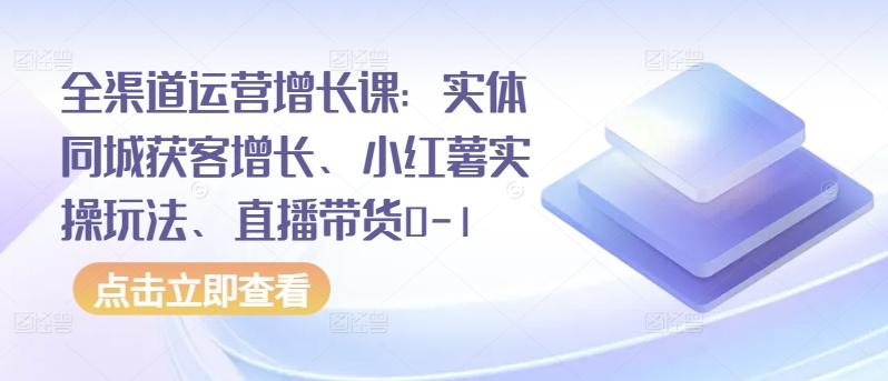 全渠道运营增长课：实体同城获客增长、小红薯实操玩法、直播带货0-1-E网资源