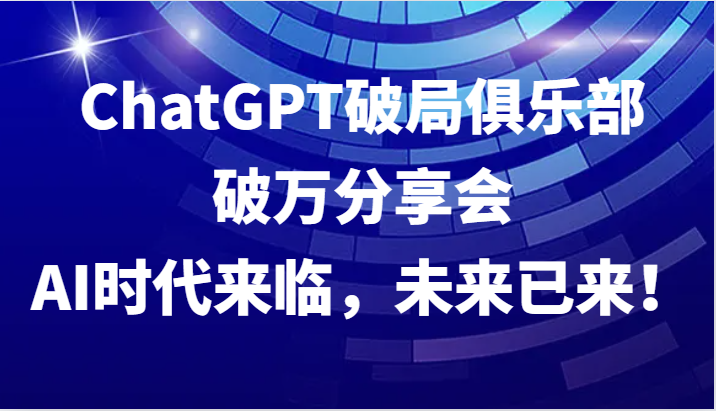 ChatGPT破局俱乐部破万分享会，AI时代来临，未来已来！-E网资源