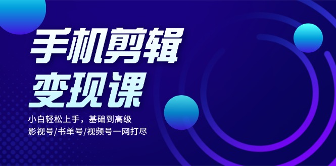 手机剪辑变现课：小白轻松上手，基础到高级 影视号/书单号/视频号一网打尽-E网资源
