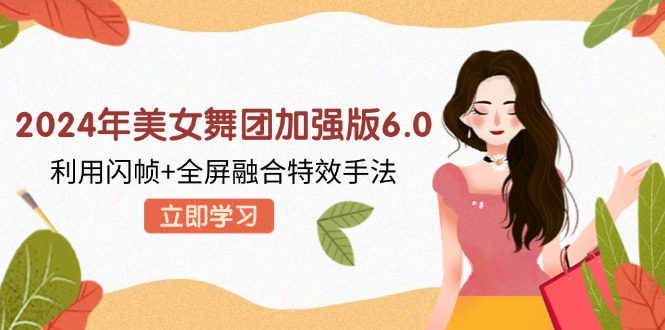 2024年美女舞团加强版6.0，利用闪帧+全屏融合特效手法，教程+素材+软件-E网资源