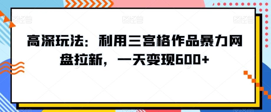 高深玩法：利用三宫格作品暴力网盘拉新，一天变现600+【揭秘】-E网资源