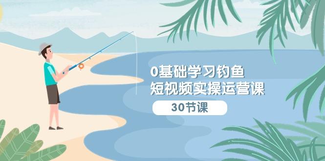 (9672期)0基础学习钓鱼短视频实操运营课：认知篇/定位篇/工具篇/内容篇/运营篇-E网资源