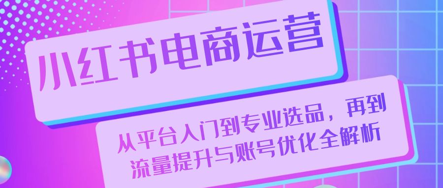 小红书电商运营：从平台入门到专业选品，再到流量提升与账号优化全解析-E网资源