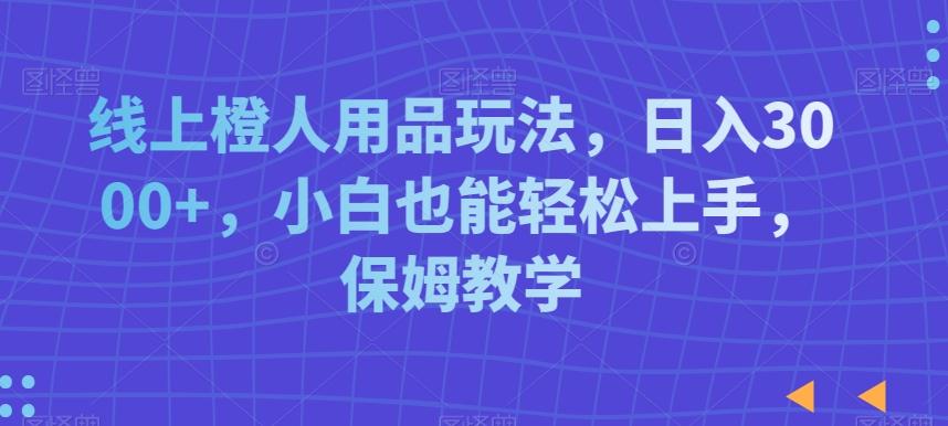 线上橙人用品玩法，日入3000+，小白也能轻松上手，保姆教学【揭秘】-E网资源