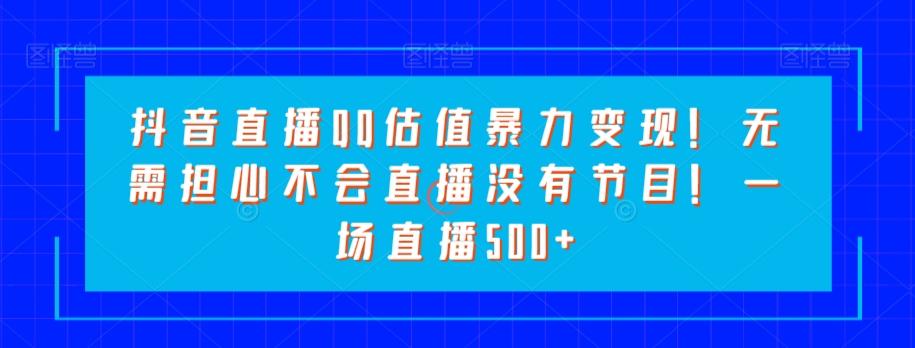 抖音直播QQ估值暴力变现！无需担心不会直播没有节目！一场直播500+！-E网资源