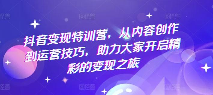 抖音变现特训营，从内容创作到运营技巧，助力大家开启精彩的变现之旅-E网资源