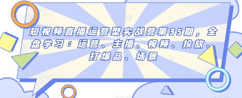 短视频直播运营型实战营第35期，全盘学习：运营、主播、视频、投放、打爆品、场景-E网资源