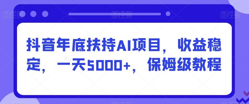抖音年底扶持AI项目，收益稳定，一天5000+，保姆级教程-E网资源