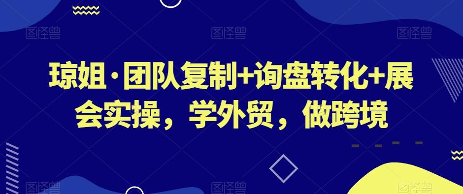 琼姐·团队复制+询盘转化+展会实操，学外贸，做跨境-E网资源